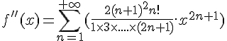 \Large{f''(x) = \sum_{n=1}^{+\infty} (\frac{2(n+1)^2n!}{1\times 3\times ....\times (2n+1)}.x^{2n+1})}